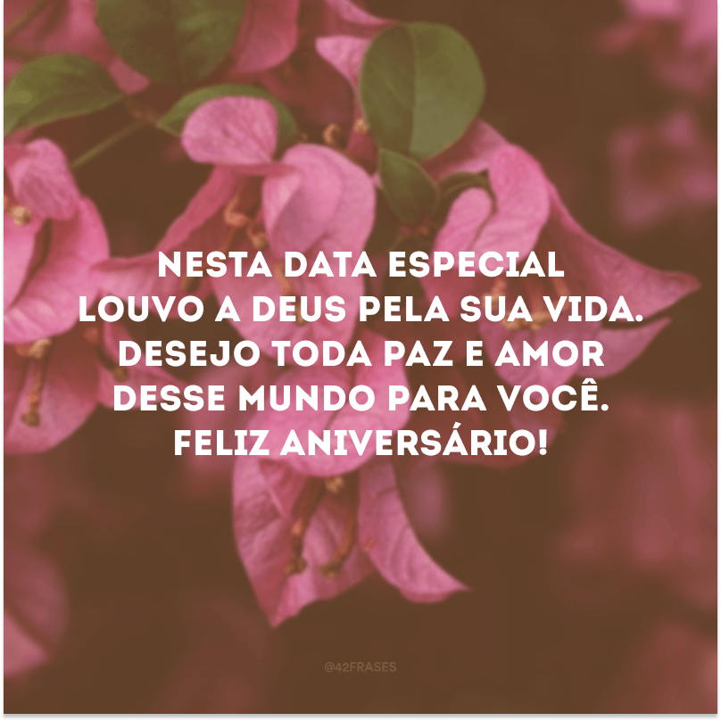 Nesta data especial louvo a Deus pela sua vida. Desejo toda paz e amor desse mundo para você. Feliz aniversário!