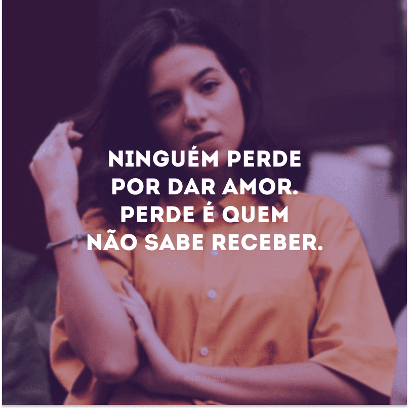 Ninguém perde por dar amor. Perde é quem não sabe receber.