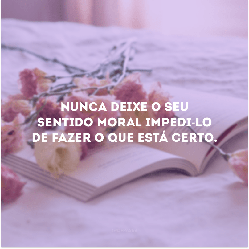 Nunca deixe o seu sentido moral impedi-lo de fazer o que está certo. 