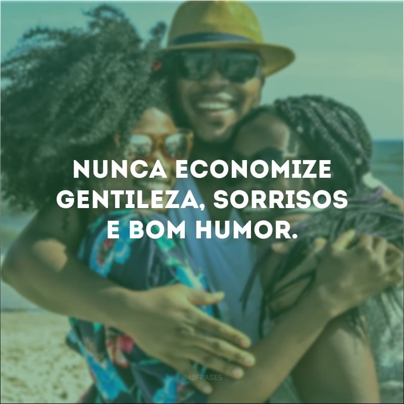 Nunca economize gentileza, sorrisos e bom humor.