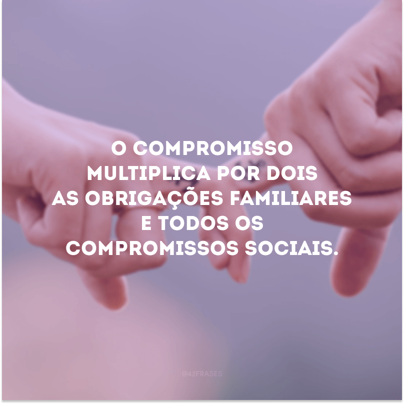 O compromisso multiplica por dois as obrigações familiares e todos os compromissos sociais.