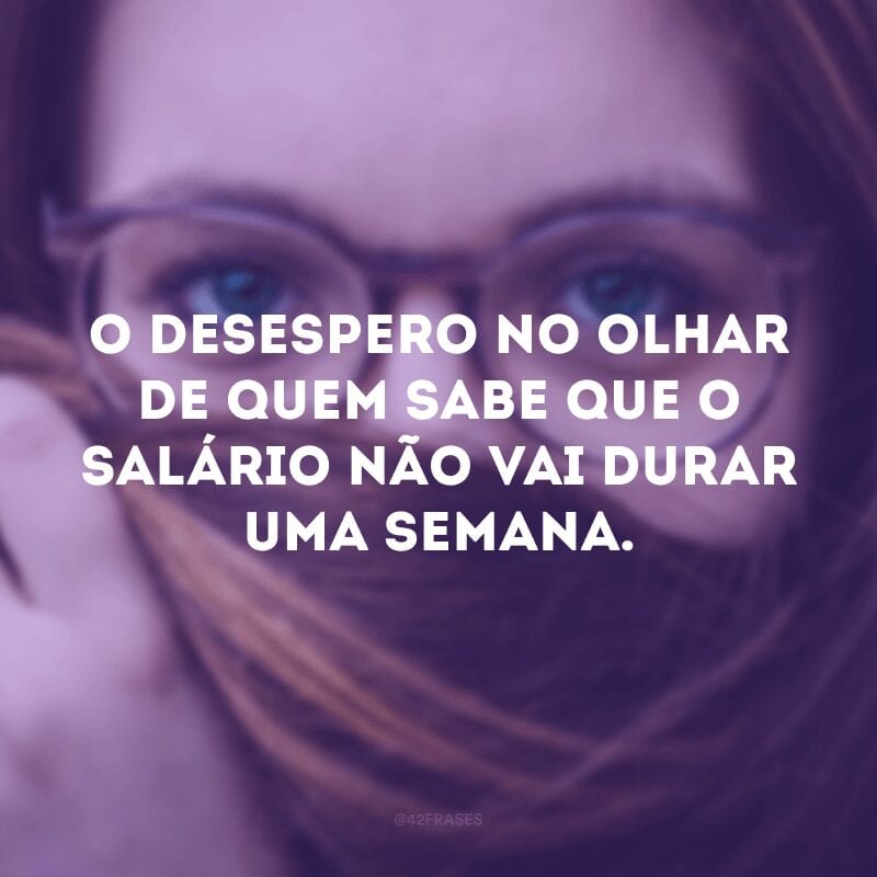 O desespero no olhar de quem sabe que o salário não vai durar uma semana. 