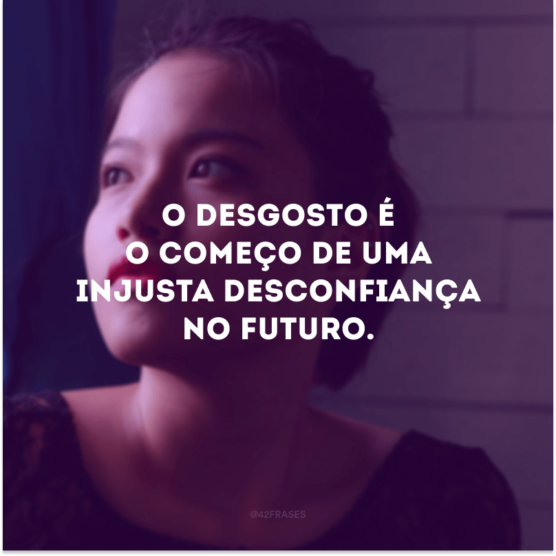 O desgosto é o começo de uma injusta desconfiança no futuro.