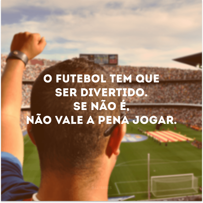 O futebol tem que ser divertido. Se não é, não vale a pena jogar. 