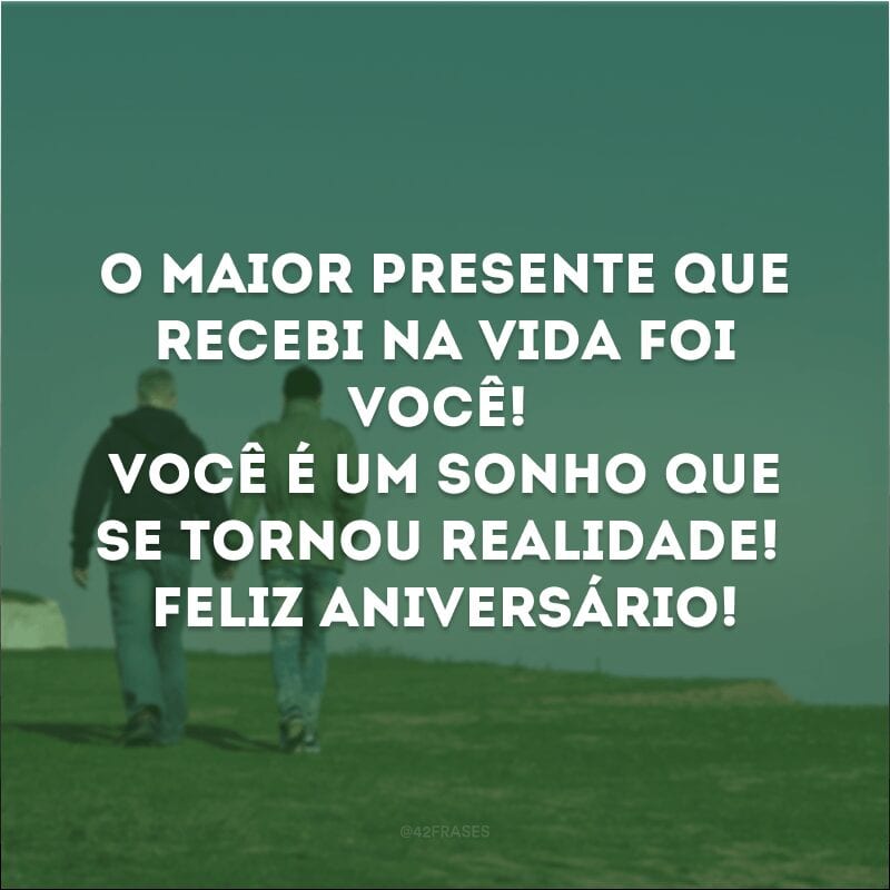 O maior presente que recebi na vida foi você! Você é um sonho que se tornou realidade! Feliz aniversário!