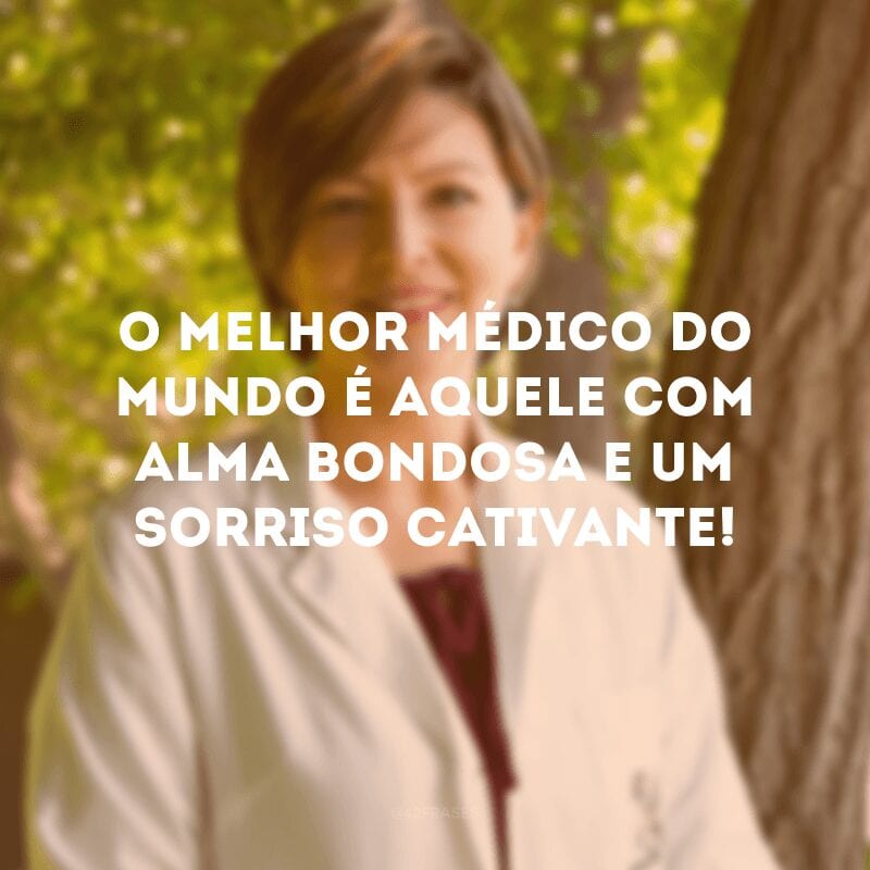 O melhor médico do mundo é aquele com alma bondosa e um sorriso cativante!

