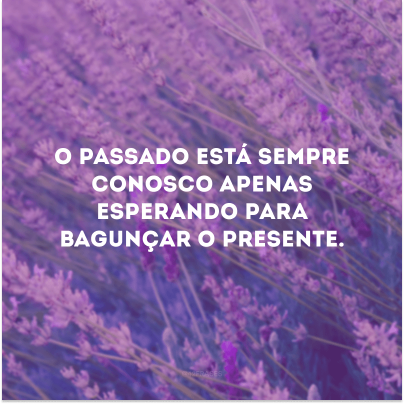 O passado está sempre conosco apenas esperando para bagunçar o presente.