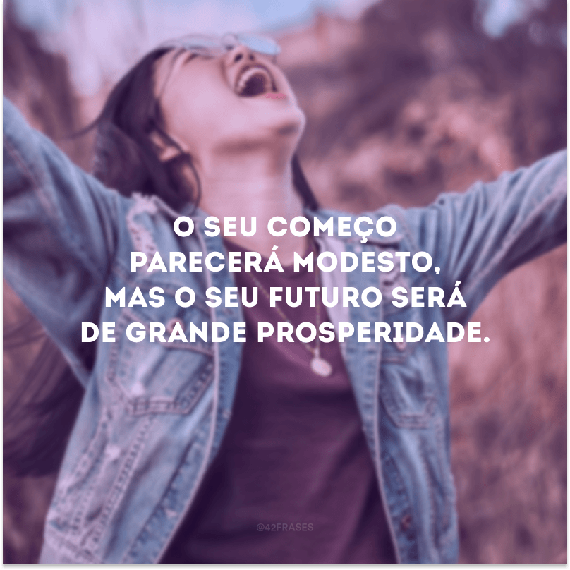 O seu começo parecerá modesto, mas o seu futuro será de grande prosperidade.