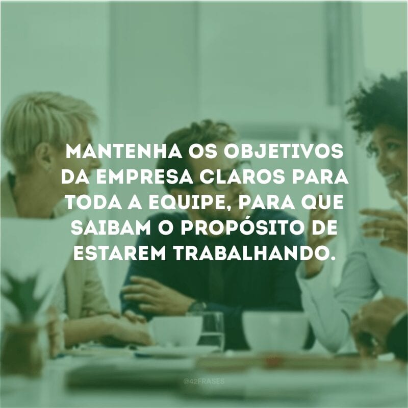 Mantenha os objetivos da empresa claros para toda a equipe, para que saibam o propósito de estarem trabalhando. 