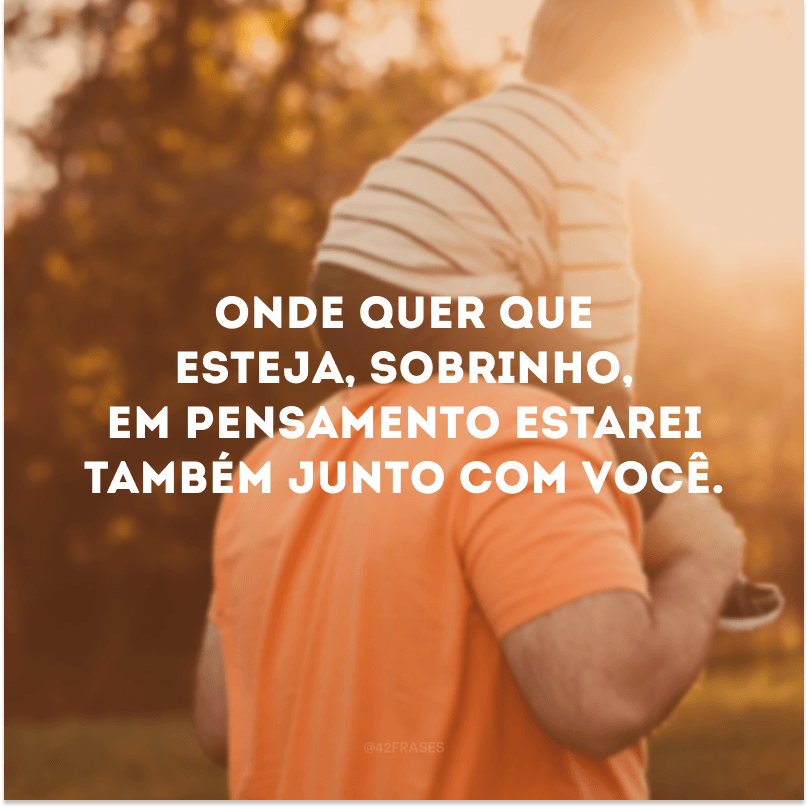 Onde quer que esteja, sobrinho, em pensamento estarei também junto com você.