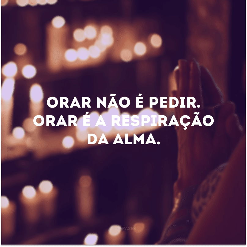 Orar não é pedir. Orar é a respiração da alma.