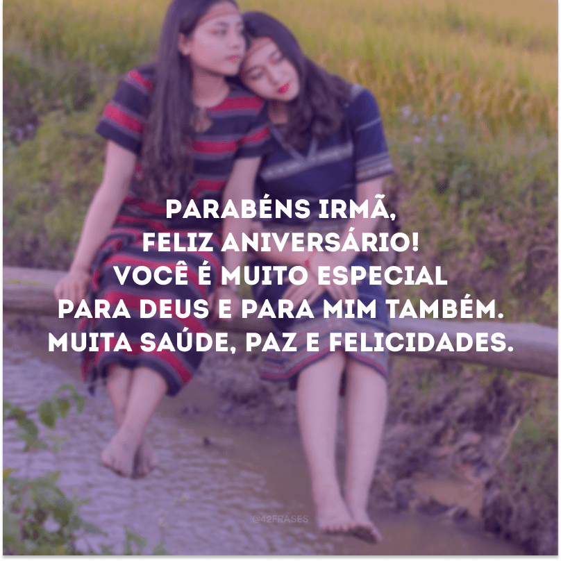 Parabéns irmã, feliz aniversário! Você é muito especial para Deus e para mim também. Muita saúde, paz e felicidades.