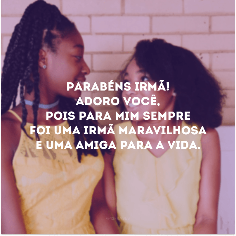 Parabéns irmã! Adoro você, pois para mim sempre foi uma irmã maravilhosa e uma amiga para a vida.