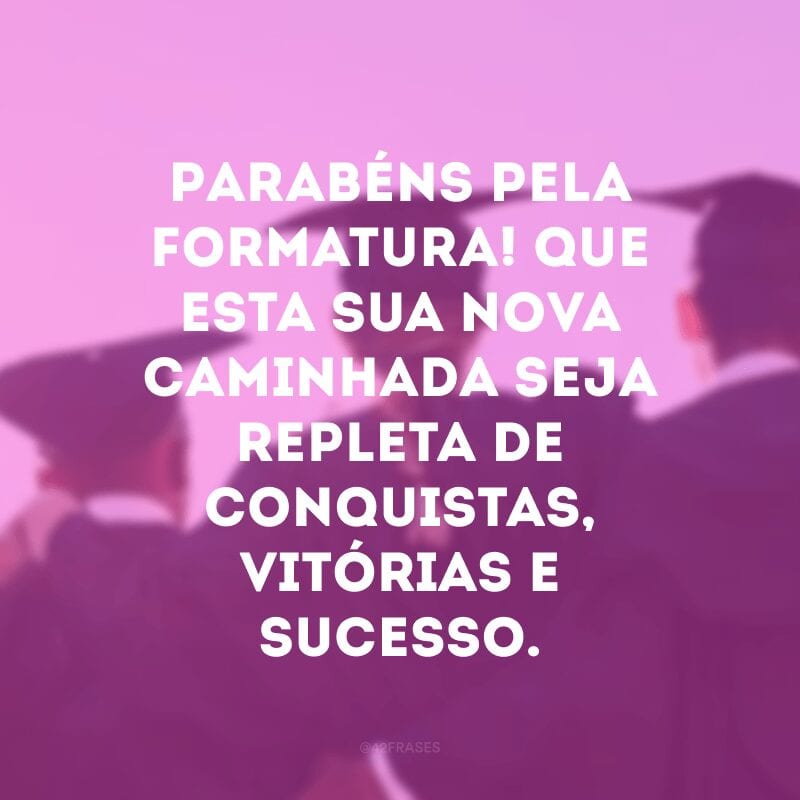 Parabéns pela formatura! Que esta sua nova caminhada seja repleta de conquistas, vitórias e sucesso. 