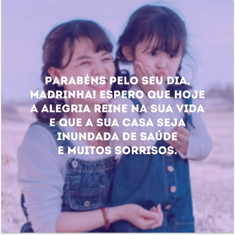 Parabéns pelo seu dia, madrinha! Espero que hoje a alegria reine na sua vida e que a sua casa seja inundada de saúde e muitos sorrisos.