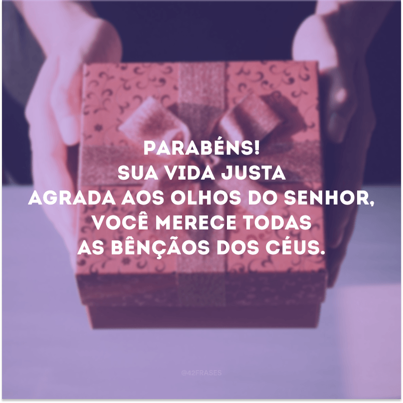 Parabéns! Sua vida justa agrada aos olhos do Senhor, você merece todas as bênçãos dos céus. 