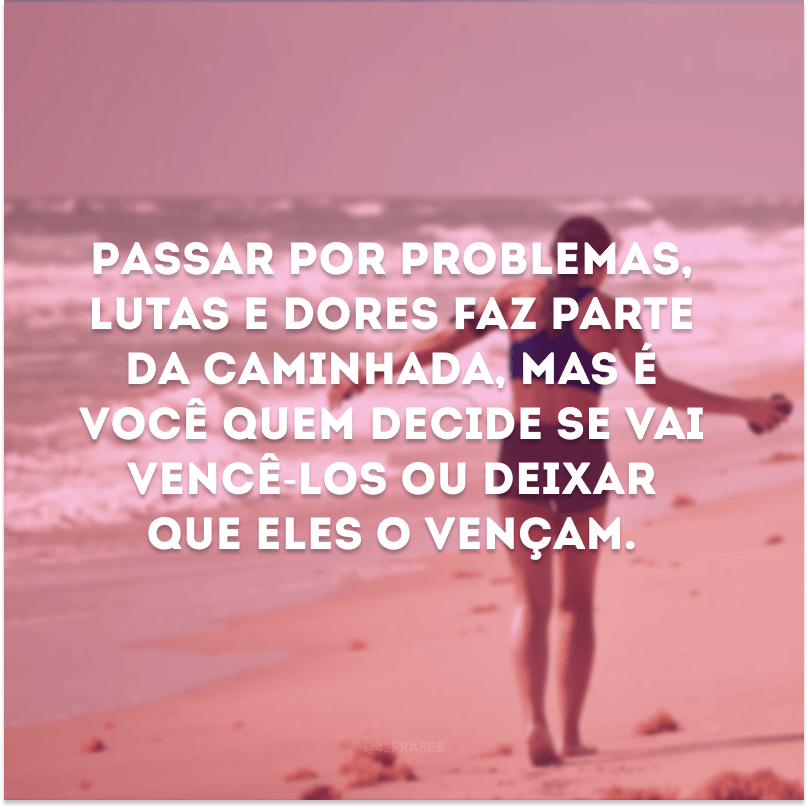 Passar por problemas, lutas e dores faz parte da caminhada, mas é você quem decide se vai vencê-los ou deixar que eles o vençam. 