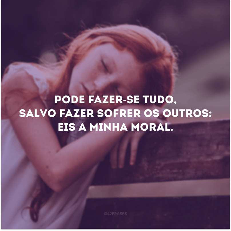 Pode fazer-se tudo, salvo fazer sofrer os outros: eis a minha moral. 