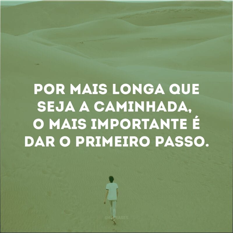 Por mais longa que seja a caminhada, o mais importante é dar o primeiro passo.