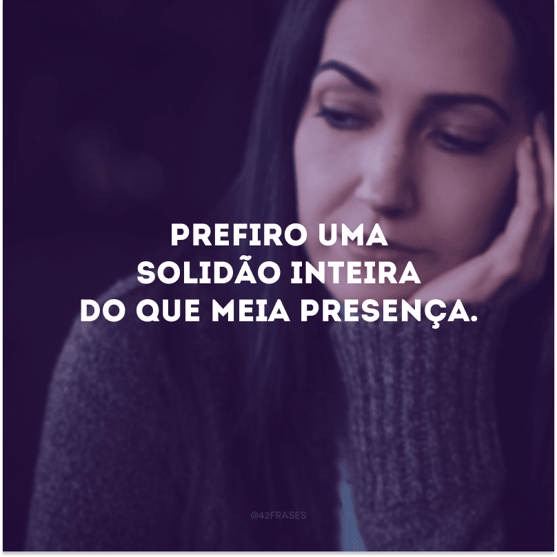 Prefiro uma solidão inteira do que meia presença.