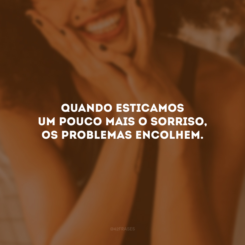 Quando esticamos um pouco mais o sorriso, os problemas encolhem.