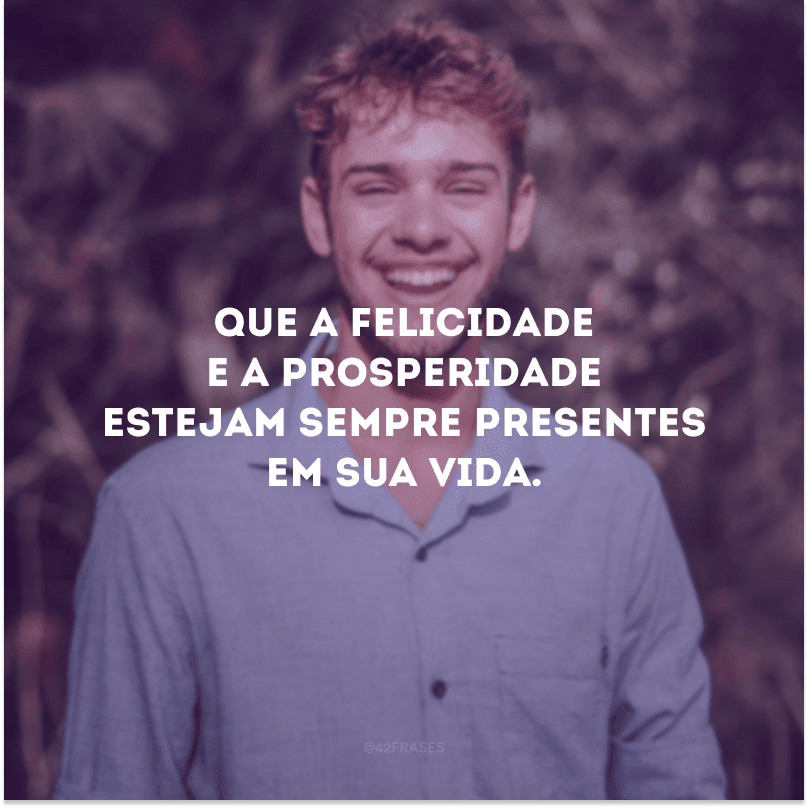 Que a felicidade e a prosperidade estejam sempre presentes em sua vida.