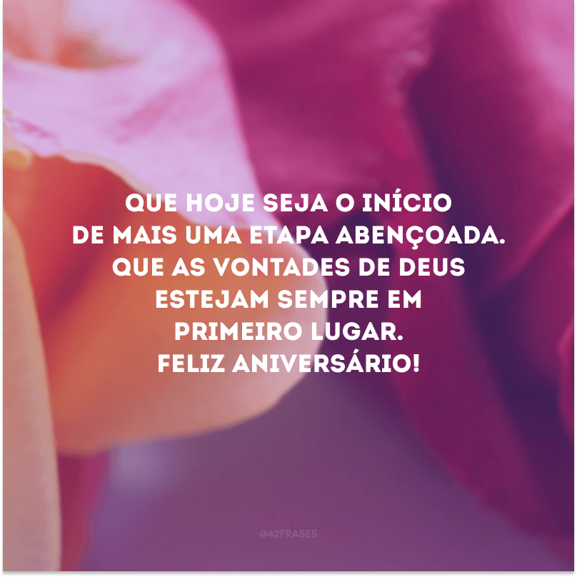 Que hoje seja o início de mais uma etapa abençoada. Que as vontades de Deus estejam sempre em primeiro lugar. Feliz aniversário!