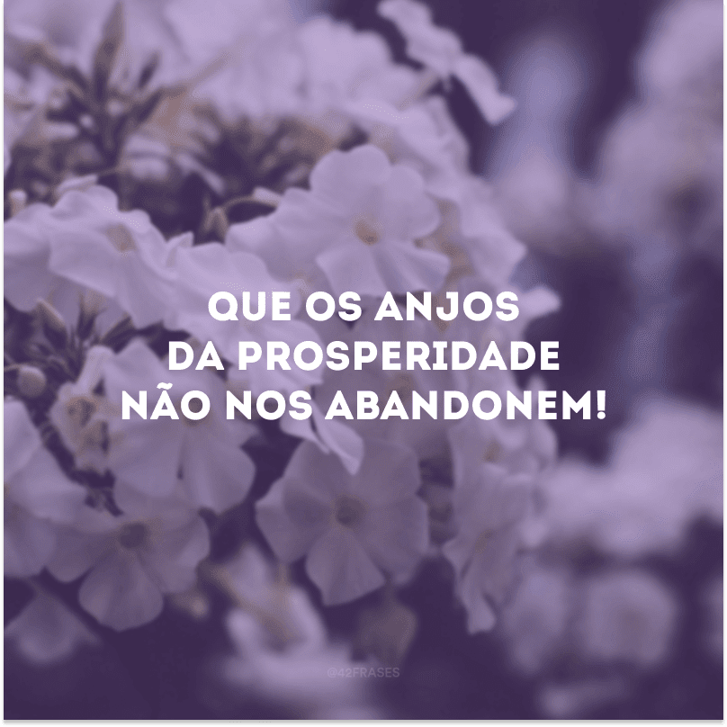 Que os anjos da prosperidade não nos abandonem!