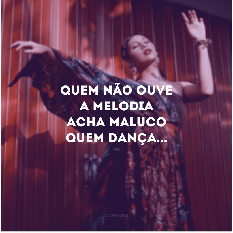 Quem não ouve a melodia acha maluco quem dança...