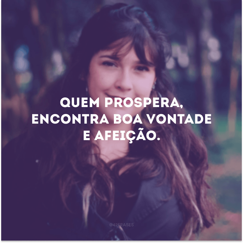 Quem prospera, encontra boa vontade e afeição.