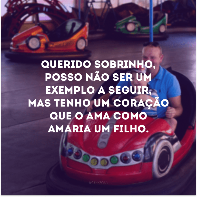 Querido sobrinho, posso não ser um exemplo a seguir, mas tenho um coração que o ama como amaria um filho.