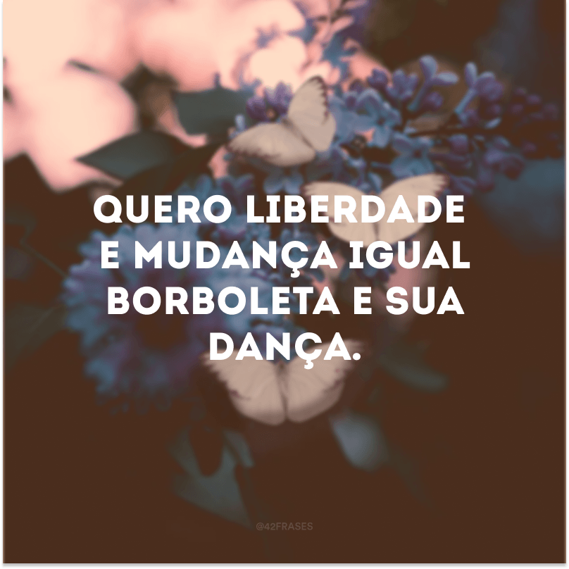 Quero liberdade e mudança igual borboleta e sua dança. 