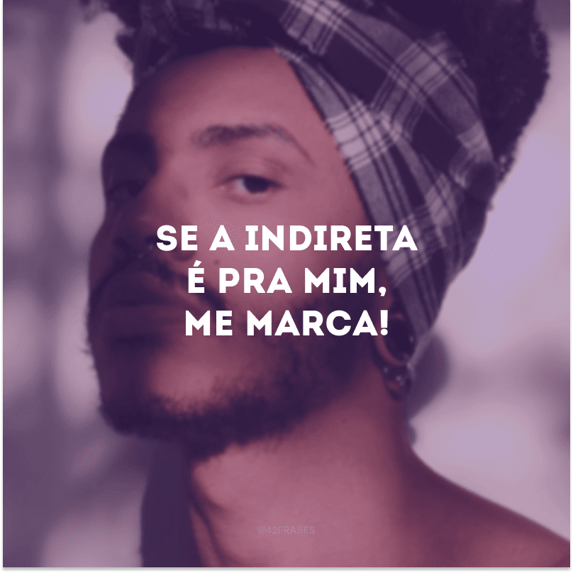 Se a indireta é pra mim, me marca! 