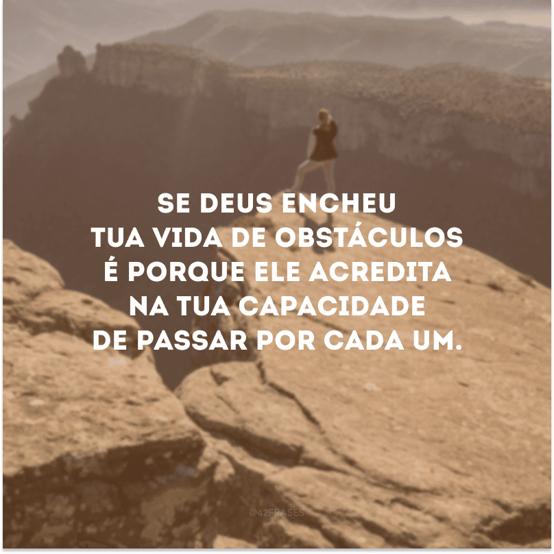 Se Deus encheu tua vida de obstáculos é porque Ele acredita na tua capacidade de passar por cada um.