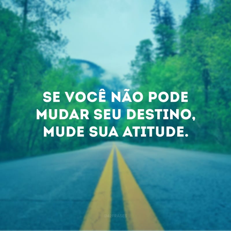 Se você não pode mudar seu destino, mude sua atitude.