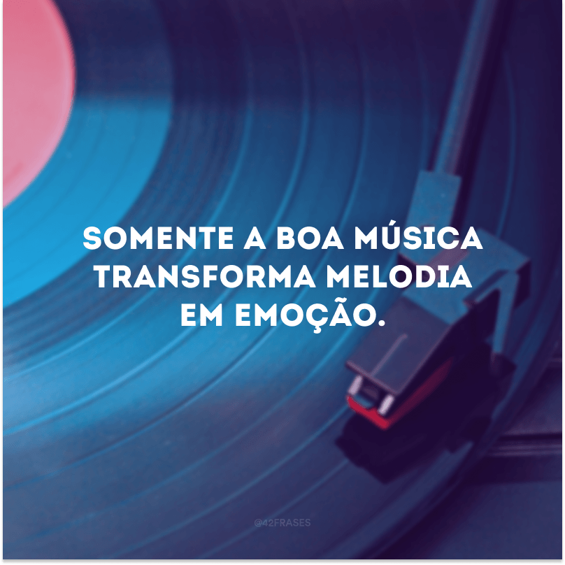 Somente a boa música transforma melodia em emoção. 