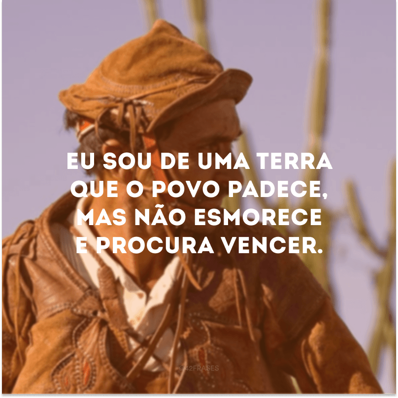 Eu sou de uma terra que o povo padece, mas não esmorece e procura vencer. 