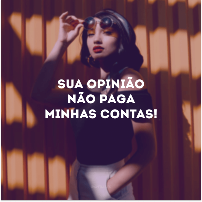 Sua opinião não paga minhas contas!