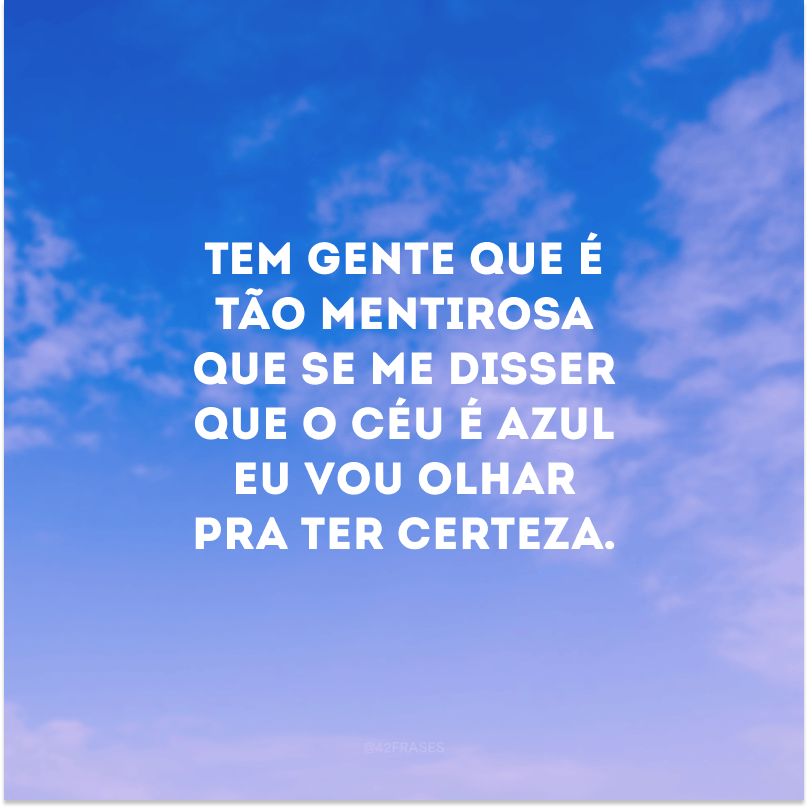 Tem gente que é tão mentirosa que se me disser que o céu é azul eu vou olhar pra ter certeza. 