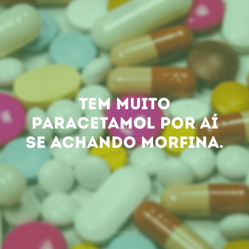 Tem muito paracetamol por aí se achando morfina. 