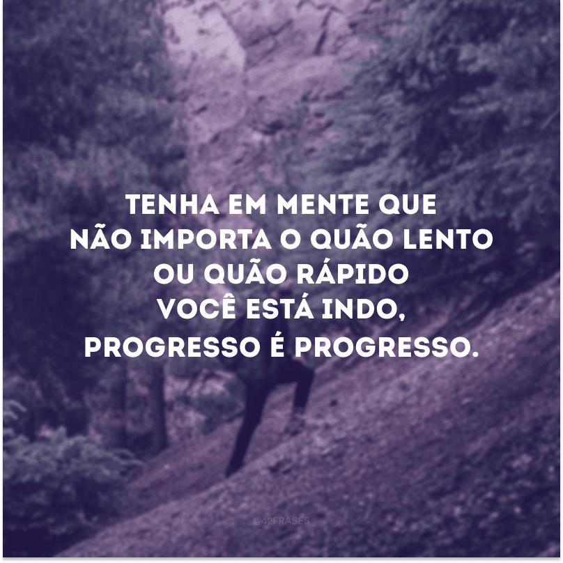 Tenha em mente que não importa o quão lento ou quão rápido você está indo, progresso é progresso. 