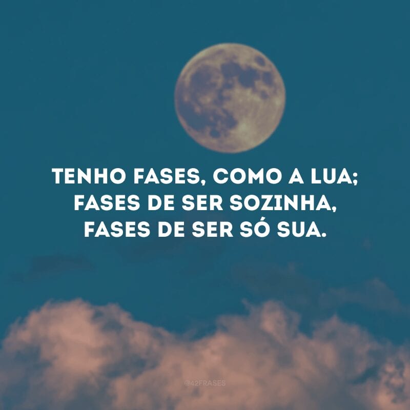 Tenho fases, como a lua; fases de ser sozinha, fases de ser só sua.