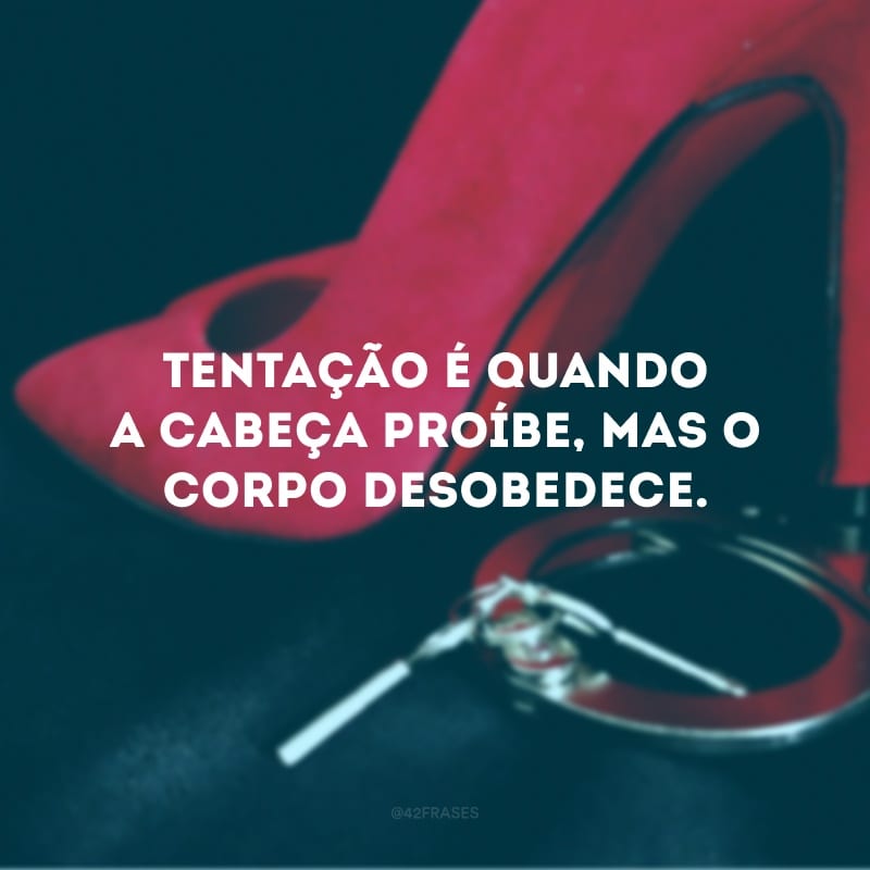 Tentação é quando a cabeça proíbe, mas o corpo desobedece.