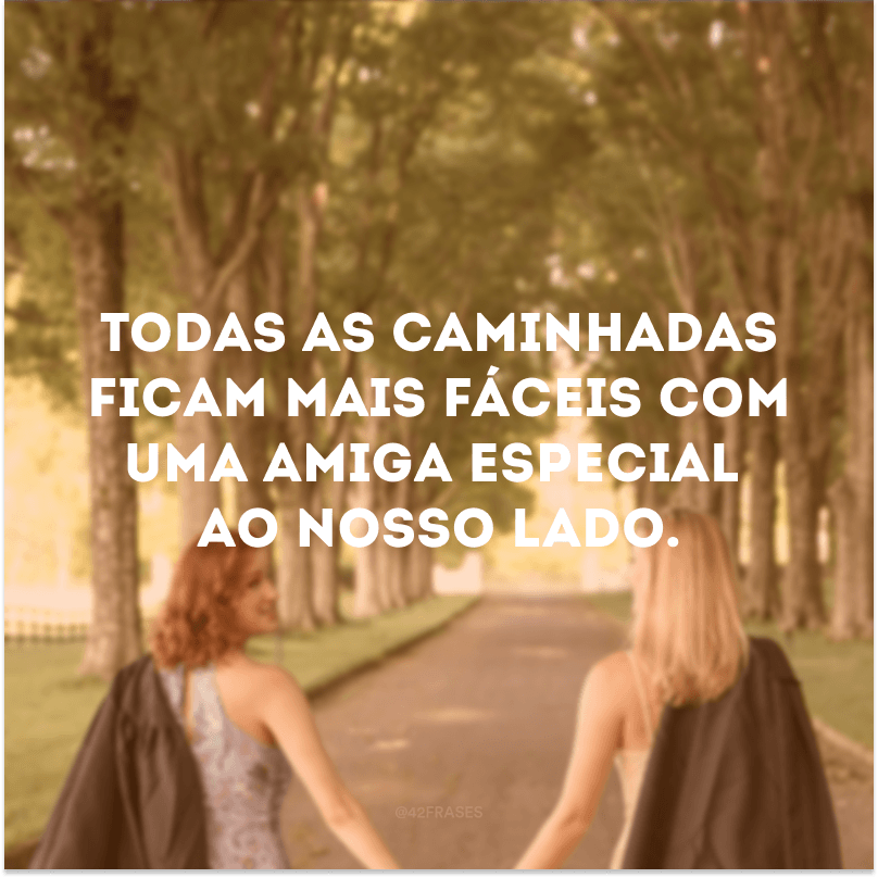 Todas as caminhadas ficam mais fáceis com uma amiga especial ao nosso lado. 