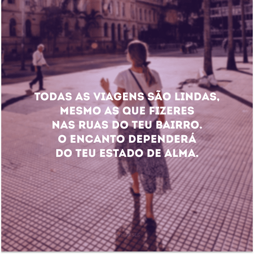 Todas as viagens são lindas, mesmo as que fizeres nas ruas do teu bairro. O encanto dependerá do teu estado de alma. 