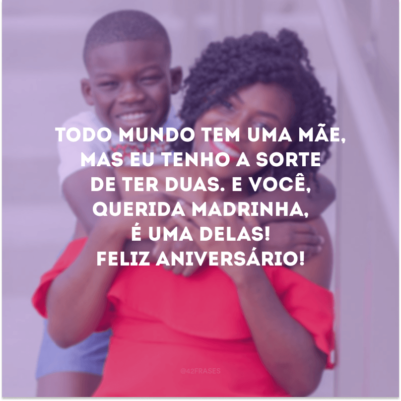 Todo mundo tem uma mãe, mas eu tenho a sorte de ter duas. E você, querida madrinha, é uma delas! Feliz aniversário!