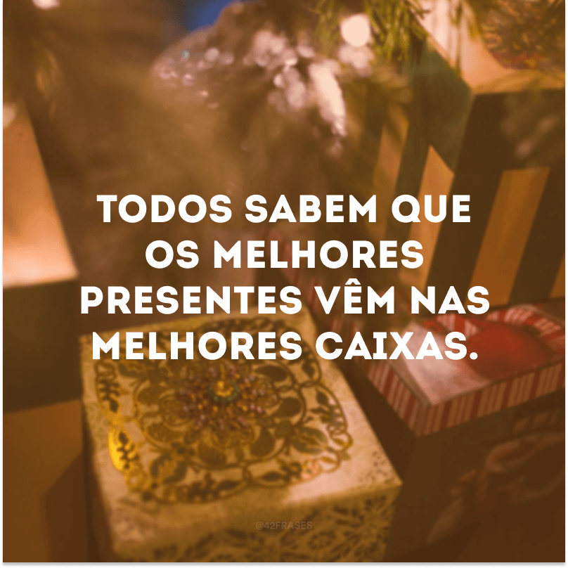 Todos sabem que os melhores presentes vêm nas melhores caixas. 