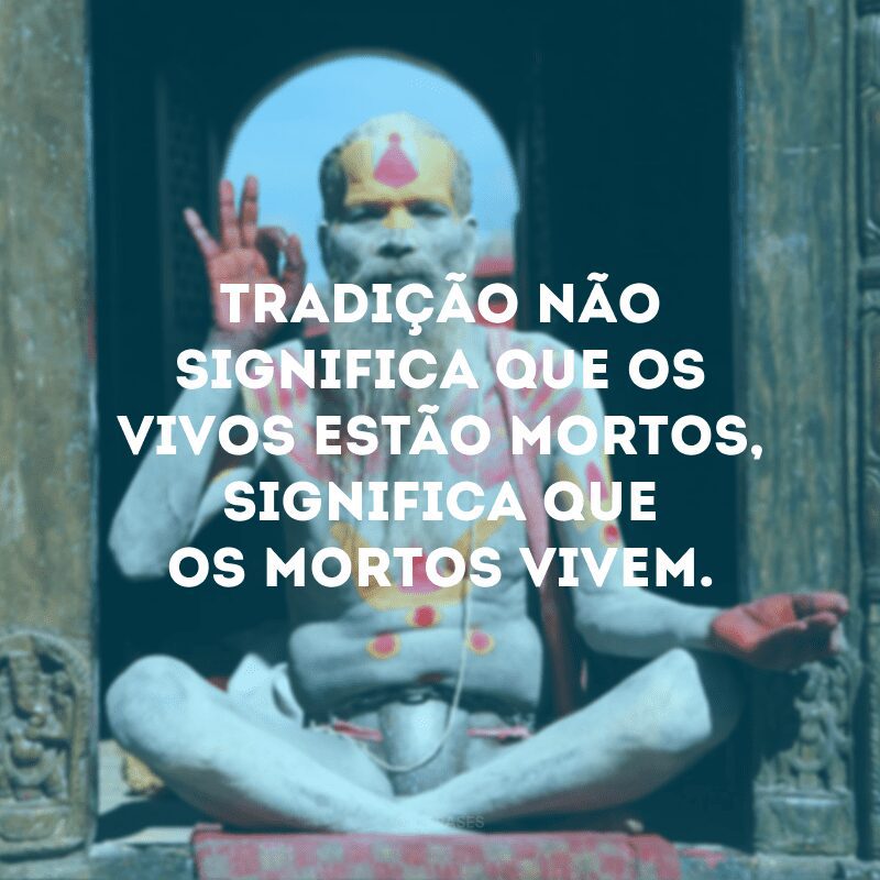 Tradição não significa que os vivos estão mortos, significa que os mortos vivem.