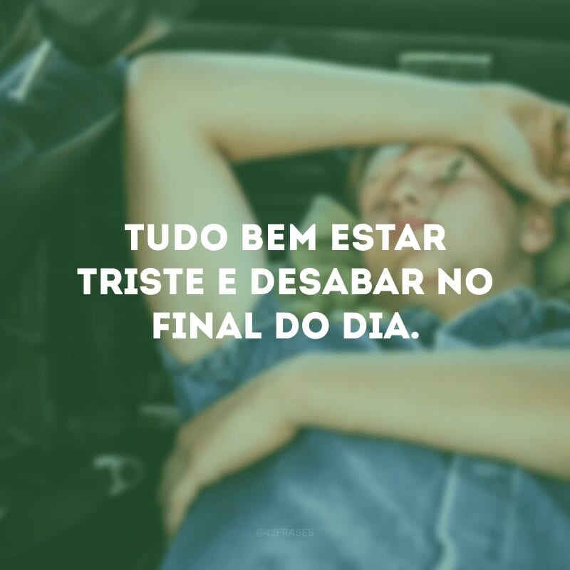 Tudo bem estar triste e desabar no final do dia. 