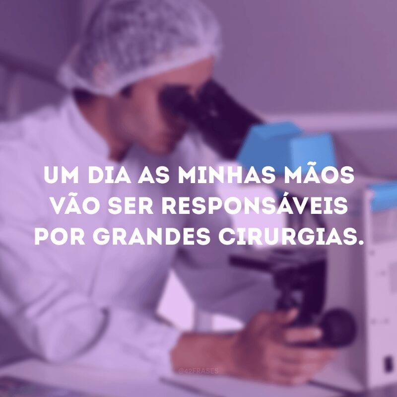 Um dia as minhas mãos vão ser responsáveis por grandes cirurgias. 